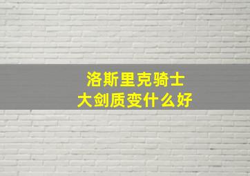 洛斯里克骑士大剑质变什么好