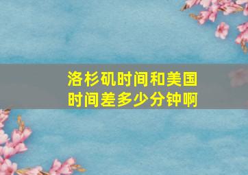 洛杉矶时间和美国时间差多少分钟啊