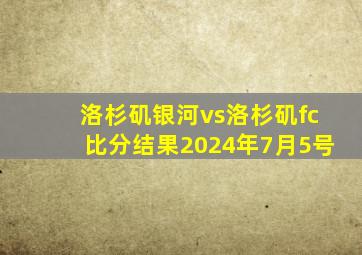 洛杉矶银河vs洛杉矶fc比分结果2024年7月5号