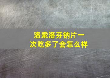 洛索洛芬钠片一次吃多了会怎么样