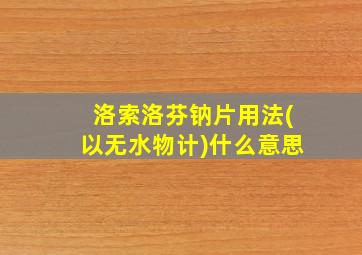 洛索洛芬钠片用法(以无水物计)什么意思