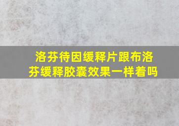 洛芬待因缓释片跟布洛芬缓释胶囊效果一样着吗