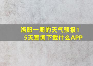 洛阳一周的天气预报15天查询下载什么APP