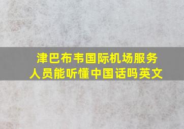 津巴布韦国际机场服务人员能听懂中国话吗英文