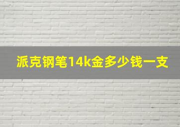 派克钢笔14k金多少钱一支