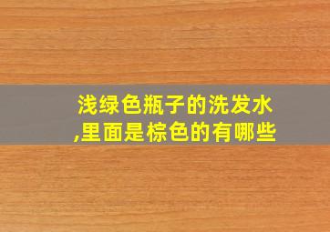 浅绿色瓶子的洗发水,里面是棕色的有哪些