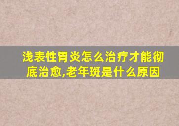 浅表性胃炎怎么治疗才能彻底治愈,老年斑是什么原因