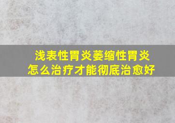 浅表性胃炎萎缩性胃炎怎么治疗才能彻底治愈好