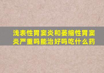 浅表性胃窦炎和萎缩性胃窦炎严重吗能治好吗吃什么药