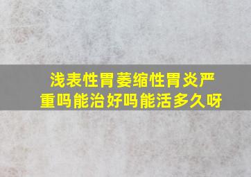 浅表性胃萎缩性胃炎严重吗能治好吗能活多久呀