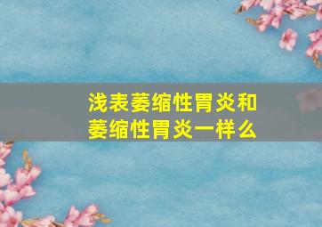 浅表萎缩性胃炎和萎缩性胃炎一样么