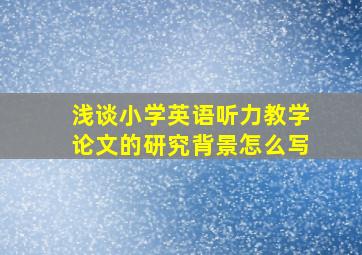 浅谈小学英语听力教学论文的研究背景怎么写