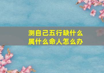 测自己五行缺什么属什么命人怎么办