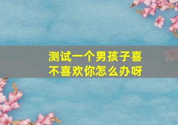 测试一个男孩子喜不喜欢你怎么办呀