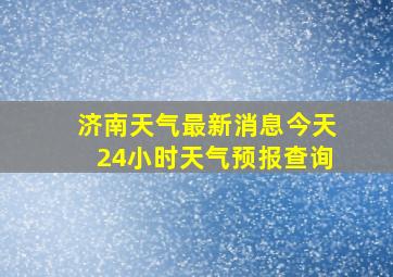 济南天气最新消息今天24小时天气预报查询