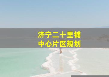 济宁二十里铺中心片区规划