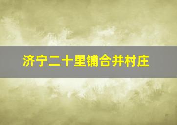 济宁二十里铺合并村庄