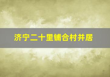 济宁二十里铺合村并居