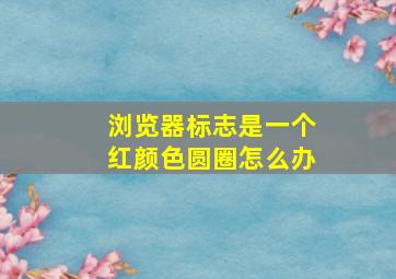 浏览器标志是一个红颜色圆圈怎么办