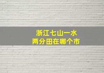 浙江七山一水两分田在哪个市