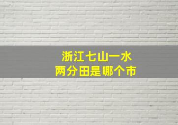 浙江七山一水两分田是哪个市