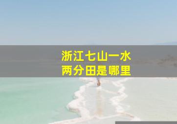 浙江七山一水两分田是哪里