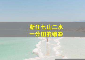 浙江七山二水一分田的缩影