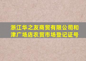 浙江华之友商贸有限公司和津广场店农贸市场登记证号