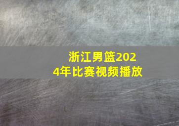 浙江男篮2024年比赛视频播放