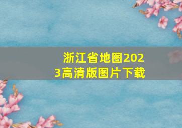 浙江省地图2023高清版图片下载