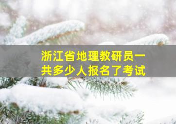 浙江省地理教研员一共多少人报名了考试