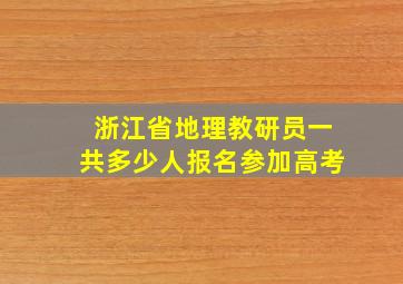 浙江省地理教研员一共多少人报名参加高考