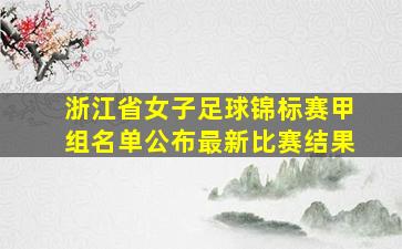 浙江省女子足球锦标赛甲组名单公布最新比赛结果