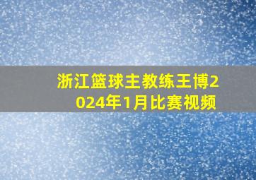 浙江篮球主教练王博2024年1月比赛视频