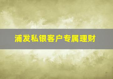 浦发私银客户专属理财