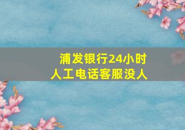 浦发银行24小时人工电话客服没人