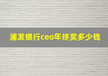 浦发银行ceo年终奖多少钱