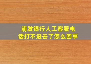 浦发银行人工客服电话打不进去了怎么回事