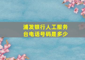 浦发银行人工服务台电话号码是多少