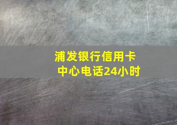 浦发银行信用卡中心电话24小时