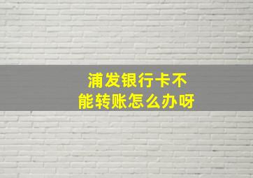 浦发银行卡不能转账怎么办呀