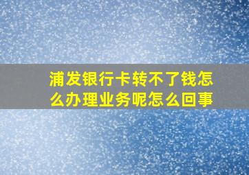 浦发银行卡转不了钱怎么办理业务呢怎么回事