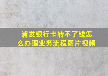 浦发银行卡转不了钱怎么办理业务流程图片视频