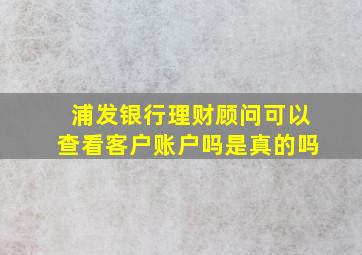 浦发银行理财顾问可以查看客户账户吗是真的吗