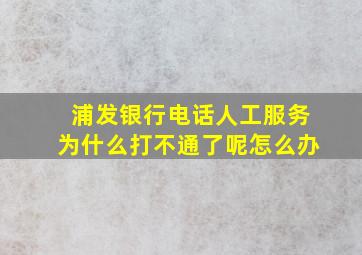 浦发银行电话人工服务为什么打不通了呢怎么办