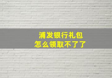 浦发银行礼包怎么领取不了了