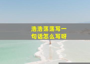 浩浩荡荡写一句话怎么写呀