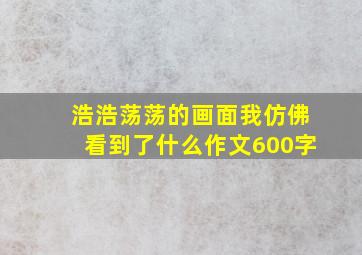 浩浩荡荡的画面我仿佛看到了什么作文600字