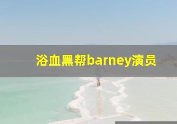 浴血黑帮barney演员