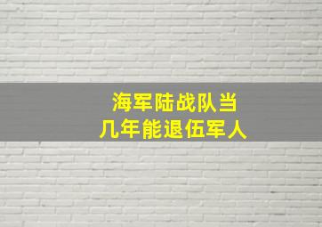 海军陆战队当几年能退伍军人